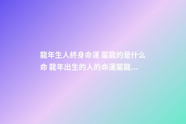 龍年生人終身命運 屬龍的是什么命 龍年出生的人的命運屬龍的人一生命運如何-第1張-觀點-玄機派